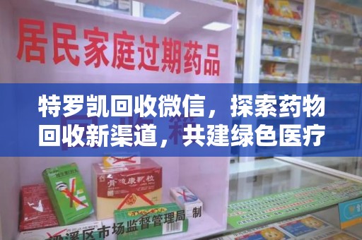 泰州特罗凯回收微信，探索药物回收新渠道，共建绿色医疗未来