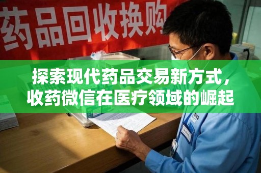泰州探索现代药品交易新方式，收药微信在医疗领域的崛起