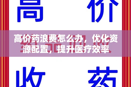 泰州高价药浪费怎么办，优化资源配置，提升医疗效率