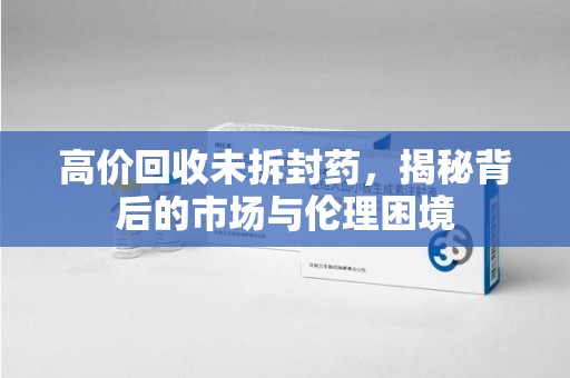 泰州高价回收未拆封药，揭秘背后的市场与伦理困境