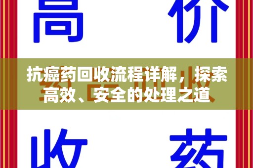 泰州抗癌药回收流程详解，探索高效、安全的处理之道