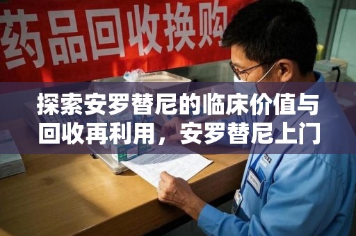 泰州探索安罗替尼的临床价值与回收再利用，安罗替尼上门回收的创新路径