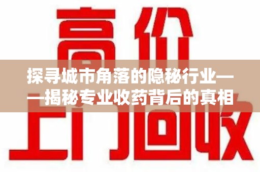 泰州探寻城市角落的隐秘行业——揭秘专业收药背后的真相