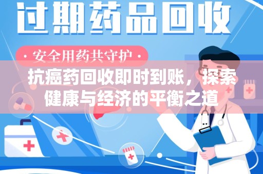 泰州抗癌药回收即时到账，探索健康与经济的平衡之道