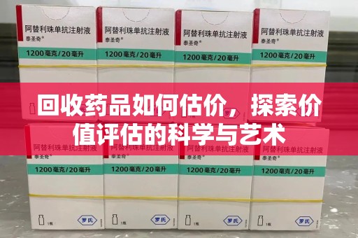 泰州回收药品如何估价，探索价值评估的科学与艺术