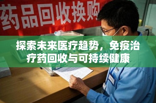 泰州探索未来医疗趋势，免疫治疗药回收与可持续健康