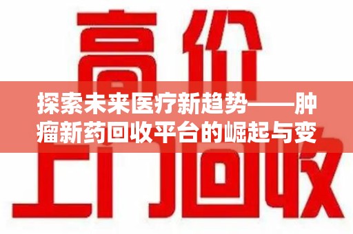 泰州探索未来医疗新趋势——肿瘤新药回收平台的崛起与变革