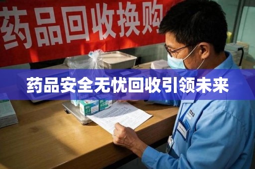 泰州药品安全无忧回收引领未来