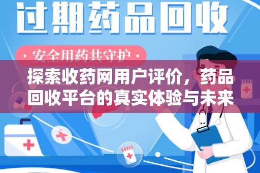 泰州探索收药网用户评价，药品回收平台的真实体验与未来趋势