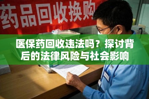 泰州医保药回收违法吗？探讨背后的法律风险与社会影响