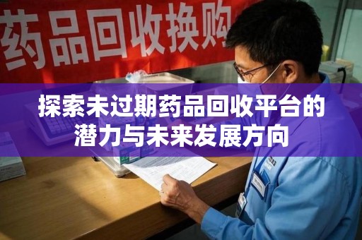 泰州探索未过期药品回收平台的潜力与未来发展方向