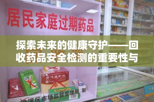泰州探索未来的健康守护——回收药品安全检测的重要性与挑战