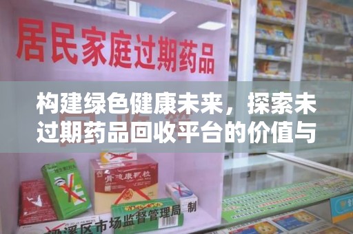 泰州构建绿色健康未来，探索未过期药品回收平台的价值与意义