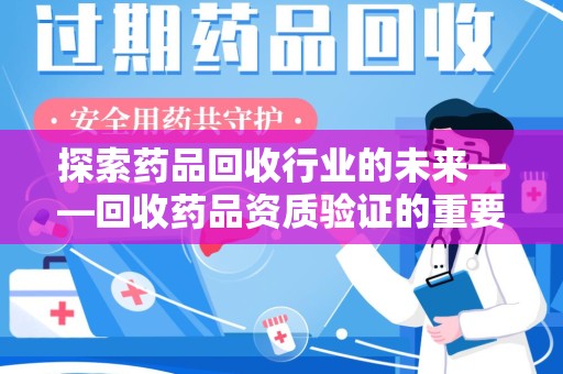 泰州探索药品回收行业的未来——回收药品资质验证的重要性与挑战