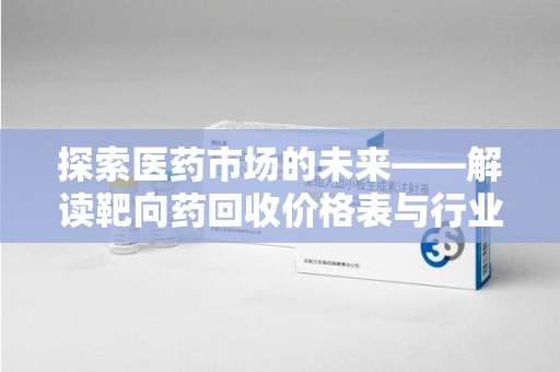 泰州探索医药市场的未来——解读靶向药回收价格表与行业趋势