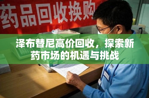 泰州泽布替尼高价回收，探索新药市场的机遇与挑战
