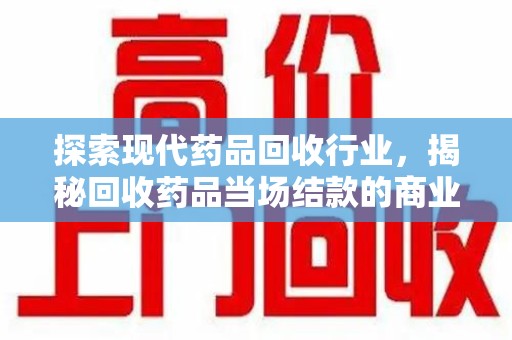 泰州探索现代药品回收行业，揭秘回收药品当场结款的商业奥秘
