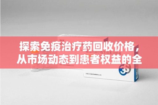 泰州探索免疫治疗药回收价格，从市场动态到患者权益的全面解析