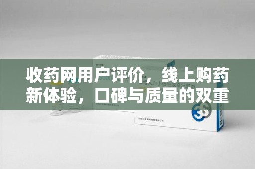 泰州收药网用户评价，线上购药新体验，口碑与质量的双重保障