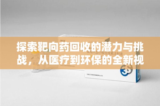泰州探索靶向药回收的潜力与挑战，从医疗到环保的全新视角