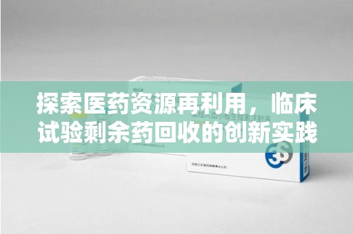 泰州探索医药资源再利用，临床试验剩余药回收的创新实践与社会意义