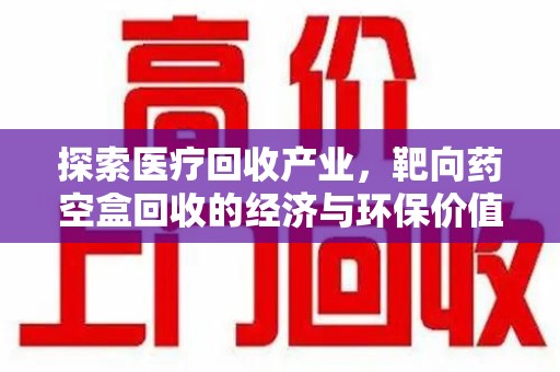 泰州探索医疗回收产业，靶向药空盒回收的经济与环保价值