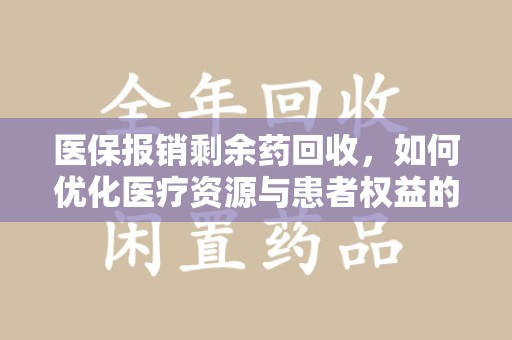 泰州医保报销剩余药回收，如何优化医疗资源与患者权益的平衡