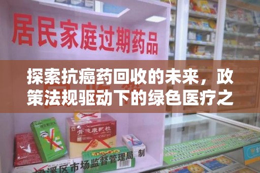泰州探索抗癌药回收的未来，政策法规驱动下的绿色医疗之路