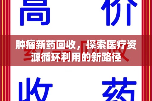 泰州肿瘤新药回收，探索医疗资源循环利用的新路径