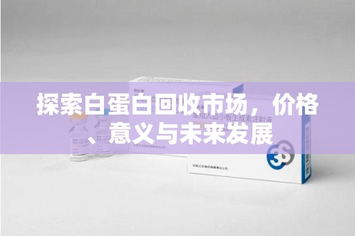 泰州探索白蛋白回收市场，价格、意义与未来发展
