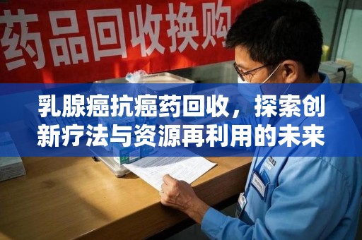 泰州乳腺癌抗癌药回收，探索创新疗法与资源再利用的未来