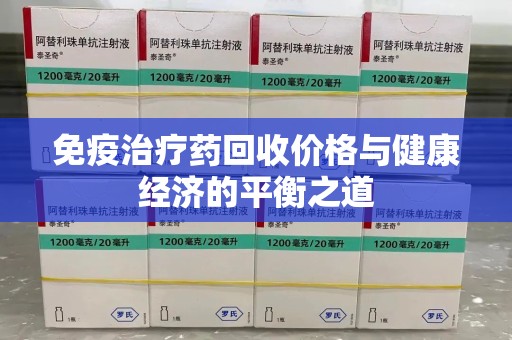 泰州免疫治疗药回收价格与健康经济的平衡之道