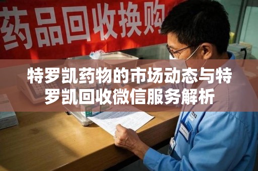泰州特罗凯药物的市场动态与特罗凯回收微信服务解析