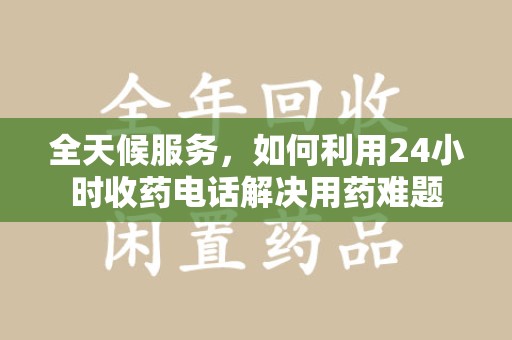 泰州全天候服务，如何利用24小时收药电话解决用药难题