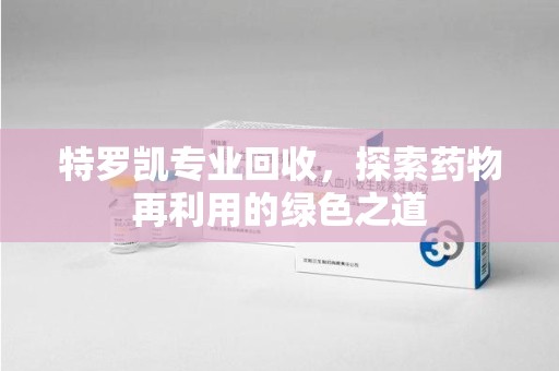 泰州特罗凯专业回收，探索药物再利用的绿色之道
