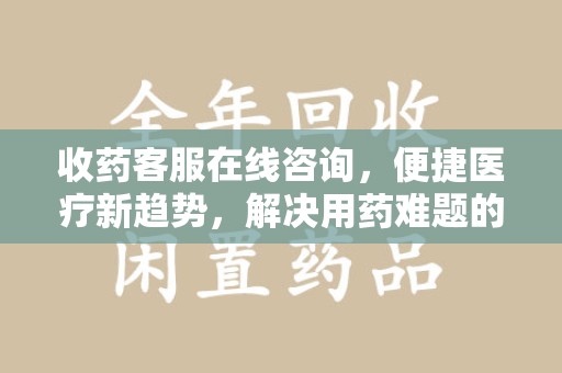 泰州收药客服在线咨询，便捷医疗新趋势，解决用药难题的高效途径