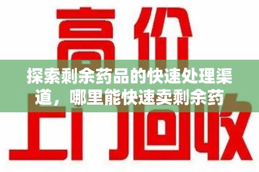 泰州探索剩余药品的快速处理渠道，哪里能快速卖剩余药