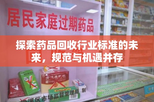 泰州探索药品回收行业标准的未来，规范与机遇并存