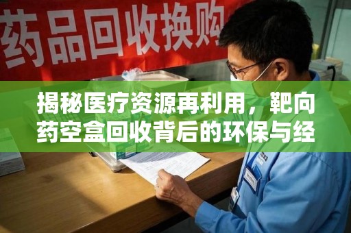 泰州揭秘医疗资源再利用，靶向药空盒回收背后的环保与经济价值