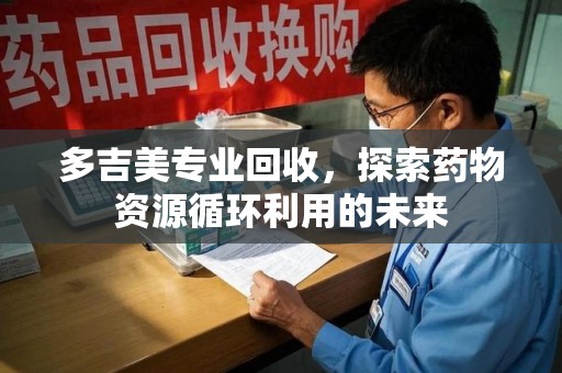 泰州多吉美专业回收，探索药物资源循环利用的未来