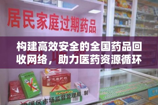 泰州构建高效安全的全国药品回收网络，助力医药资源循环利用