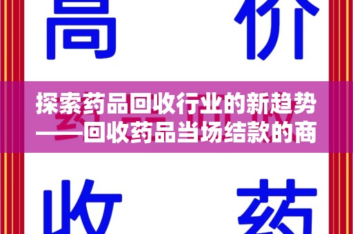 泰州探索药品回收行业的新趋势——回收药品当场结款的商业逻辑