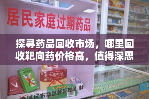 泰州探寻药品回收市场，哪里回收靶向药价格高，值得深思
