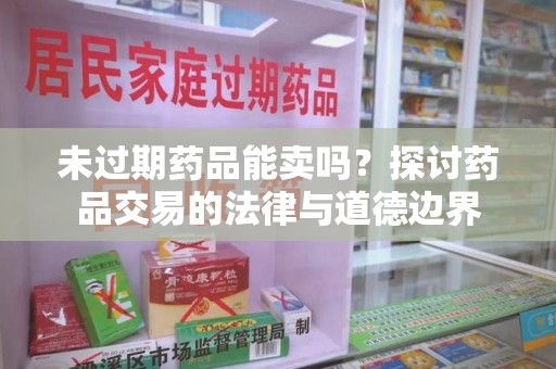 泰州未过期药品能卖吗？探讨药品交易的法律与道德边界