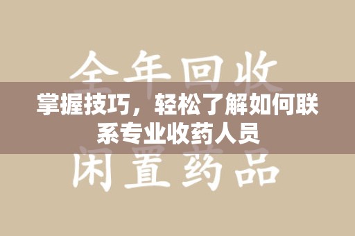 泰州掌握技巧，轻松了解如何联系专业收药人员
