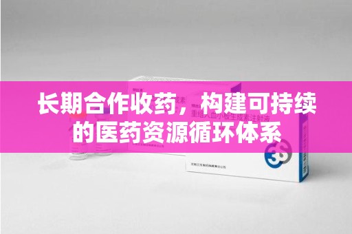 泰州长期合作收药，构建可持续的医药资源循环体系
