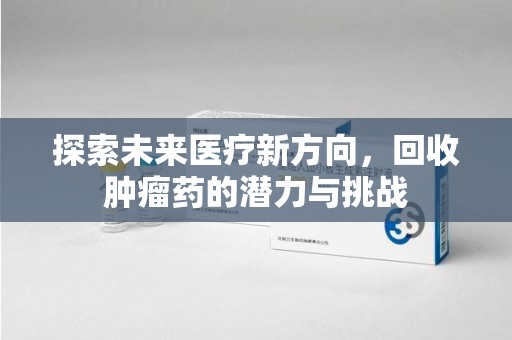 泰州探索未来医疗新方向，回收肿瘤药的潜力与挑战