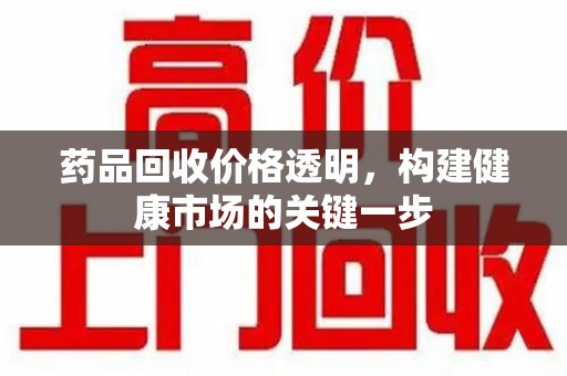 泰州药品回收价格透明，构建健康市场的关键一步