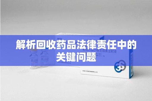 泰州解析回收药品法律责任中的关键问题