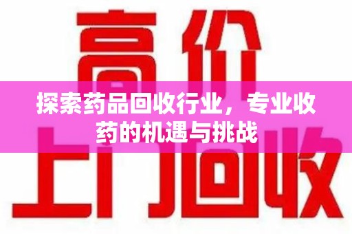 泰州探索药品回收行业，专业收药的机遇与挑战